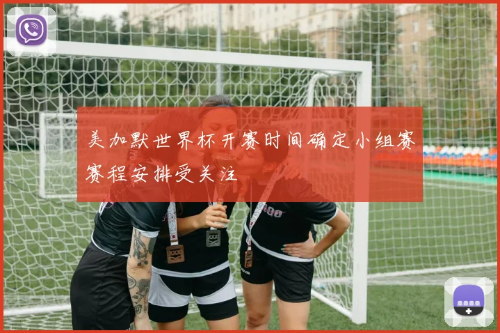 美加默世界杯开赛时间确定小组赛赛程安排受关注