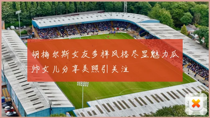 胡梅尔斯女友多样风格尽显魅力瓜帅女儿分享美照引关注