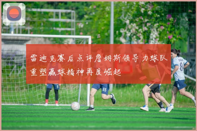雷迪克赛后点评詹姆斯领导力球队重塑赢球精神再度崛起