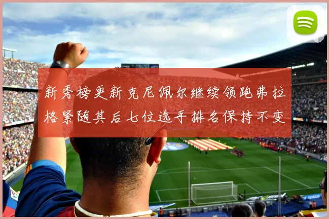 新秀榜更新克尼佩尔继续领跑弗拉格紧随其后七位选手排名保持不变