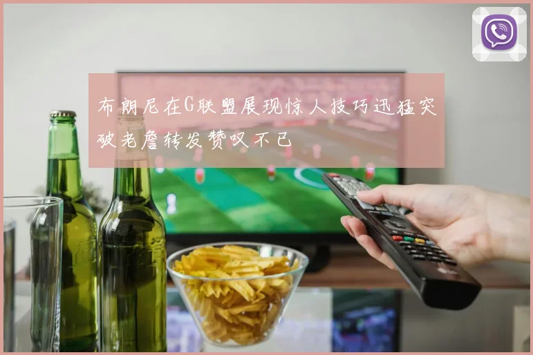 布朗尼在G联盟展现惊人技巧迅猛突破老詹转发赞叹不已