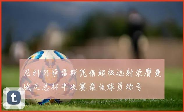 尼科冈萨雷斯凭借超级远射荣膺曼城足总杯半决赛最佳球员称号