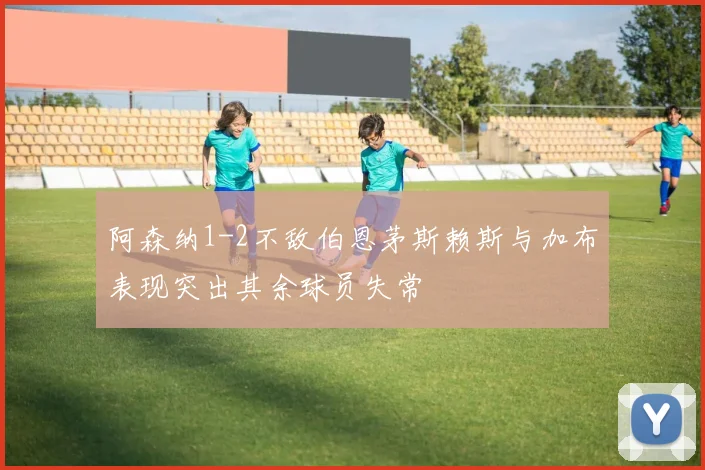 阿森纳1-2不敌伯恩茅斯赖斯与加布表现突出其余球员失常