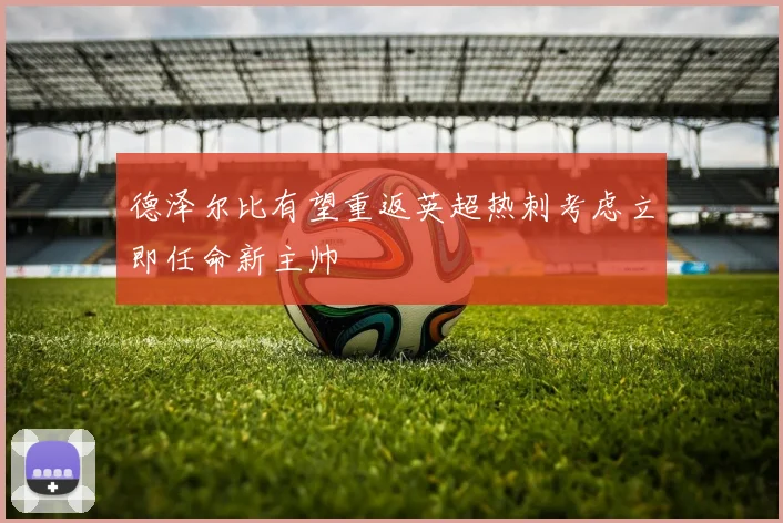 德泽尔比有望重返英超热刺考虑立即任命新主帅