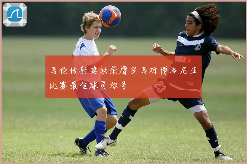 马伦传射建功荣膺罗马对博洛尼亚比赛最佳球员称号