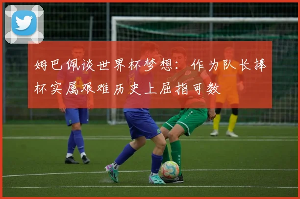 姆巴佩谈世界杯梦想：作为队长捧杯实属艰难历史上屈指可数