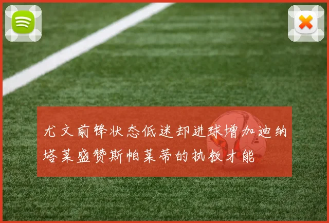 尤文前锋状态低迷却进球增加迪纳塔莱盛赞斯帕莱蒂的执教才能