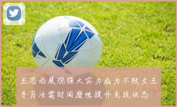 王思雨展现强大实力成为不败女王李月汝需时间磨练提升竞技状态