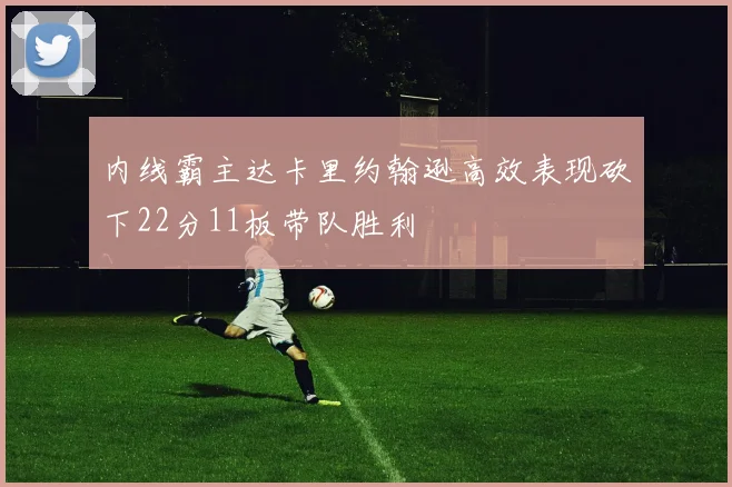 内线霸主达卡里约翰逊高效表现砍下22分11板带队胜利
