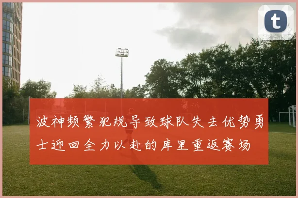 波神频繁犯规导致球队失去优势勇士迎回全力以赴的库里重返赛场