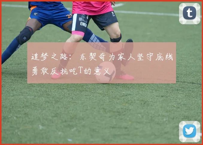 追梦之路：东契奇为家人坚守底线勇敢反抗吃T的意义