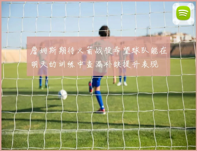 詹姆斯期待火箭战役希望球队能在明天的训练中查漏补缺提升表现