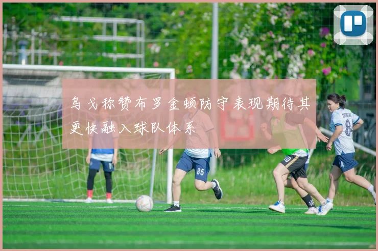 乌戈称赞布罗金顿防守表现期待其更快融入球队体系